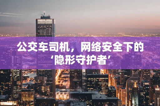 公交车司机，网络安全下的‘隐形守护者’