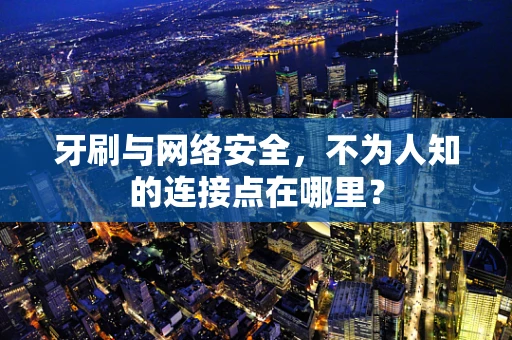 牙刷与网络安全，不为人知的连接点在哪里？