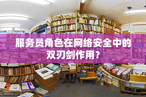 服务员角色在网络安全中的双刃剑作用？