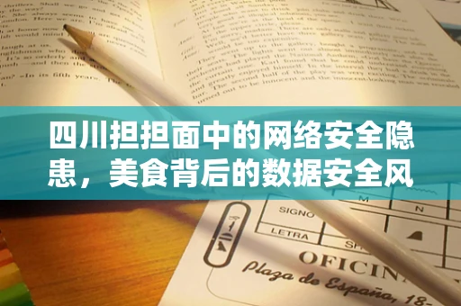 四川担担面中的网络安全隐患，美食背后的数据安全风险？