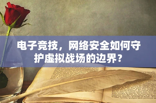 电子竞技，网络安全如何守护虚拟战场的边界？
