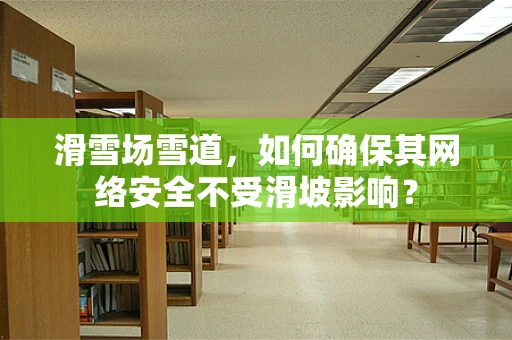 滑雪场雪道，如何确保其网络安全不受滑坡影响？