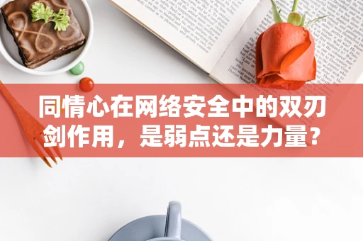 同情心在网络安全中的双刃剑作用，是弱点还是力量？