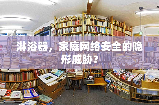 淋浴器，家庭网络安全的隐形威胁？