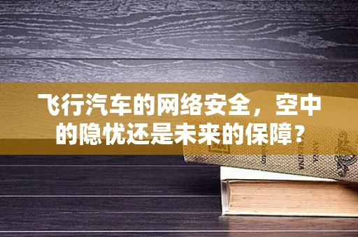 飞行汽车的网络安全，空中的隐忧还是未来的保障？