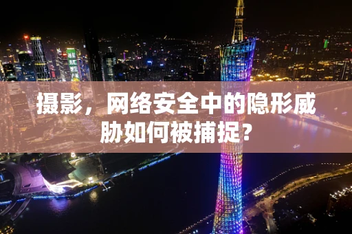 摄影，网络安全中的隐形威胁如何被捕捉？