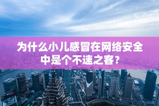 为什么小儿感冒在网络安全中是个不速之客？
