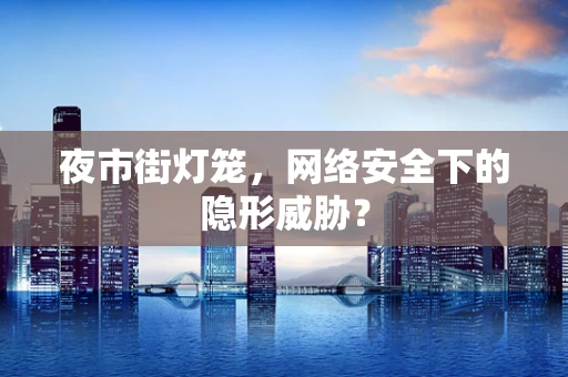 夜市街灯笼，网络安全下的隐形威胁？