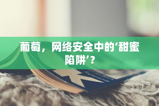 葡萄，网络安全中的‘甜蜜陷阱’？