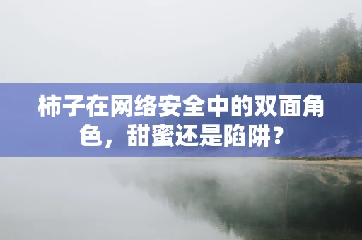 柿子在网络安全中的双面角色，甜蜜还是陷阱？