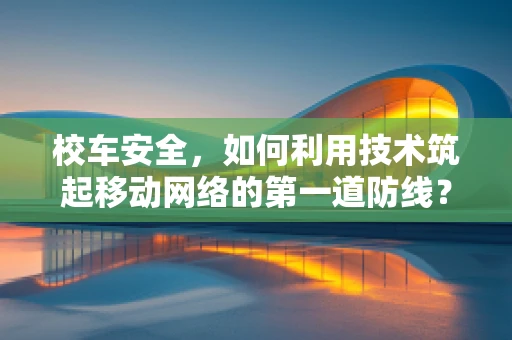 校车安全，如何利用技术筑起移动网络的第一道防线？