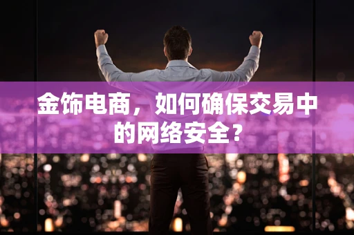 金饰电商，如何确保交易中的网络安全？