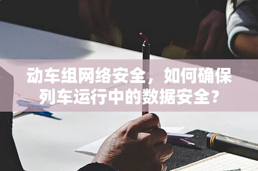 动车组网络安全，如何确保列车运行中的数据安全？