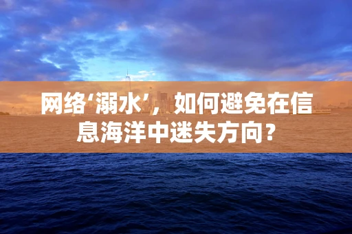 网络‘溺水’，如何避免在信息海洋中迷失方向？