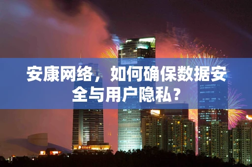 安康网络，如何确保数据安全与用户隐私？