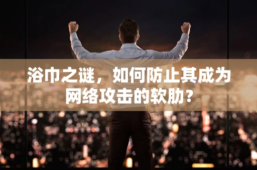 浴巾之谜，如何防止其成为网络攻击的软肋？