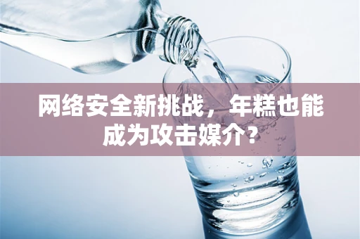网络安全新挑战，年糕也能成为攻击媒介？