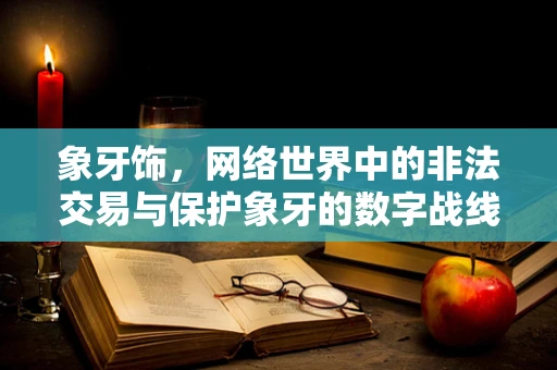 象牙饰，网络世界中的非法交易与保护象牙的数字战线