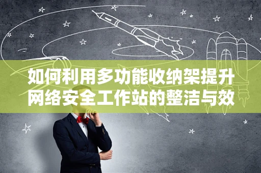 如何利用多功能收纳架提升网络安全工作站的整洁与效率？