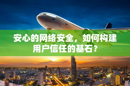 安心的网络安全，如何构建用户信任的基石？