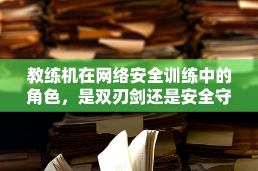 教练机在网络安全训练中的角色，是双刃剑还是安全守护者？