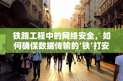 铁路工程中的网络安全，如何确保数据传输的‘铁’打安全？