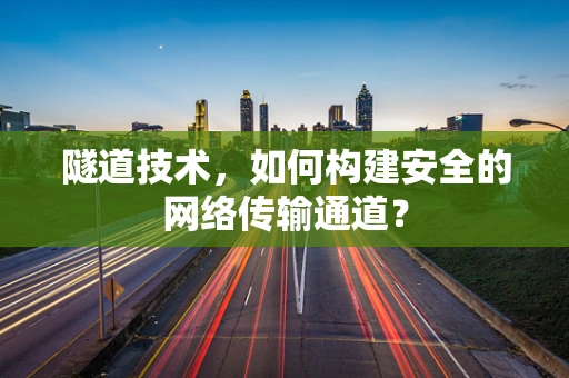 隧道技术，如何构建安全的网络传输通道？