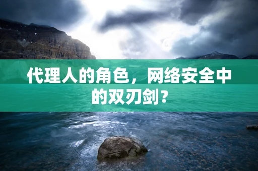 代理人的角色，网络安全中的双刃剑？
