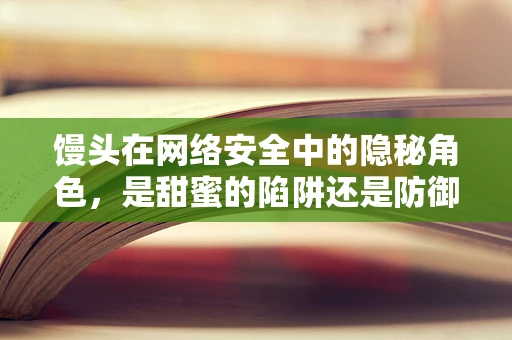 馒头在网络安全中的隐秘角色，是甜蜜的陷阱还是防御的盾牌？