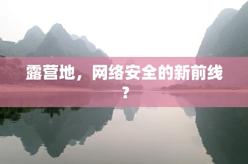 露营地，网络安全的新前线？