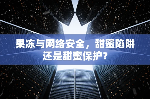 果冻与网络安全，甜蜜陷阱还是甜蜜保护？