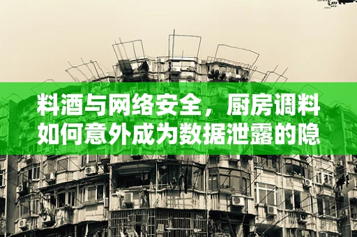 料酒与网络安全，厨房调料如何意外成为数据泄露的隐喻？