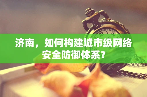 济南，如何构建城市级网络安全防御体系？
