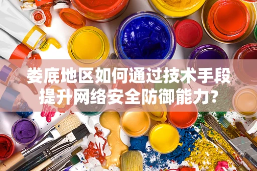 娄底地区如何通过技术手段提升网络安全防御能力？