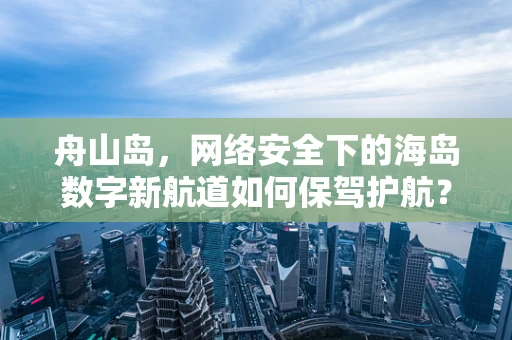 舟山岛，网络安全下的海岛数字新航道如何保驾护航？