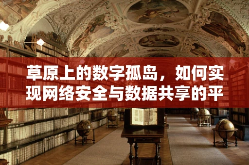 草原上的数字孤岛，如何实现网络安全与数据共享的平衡？