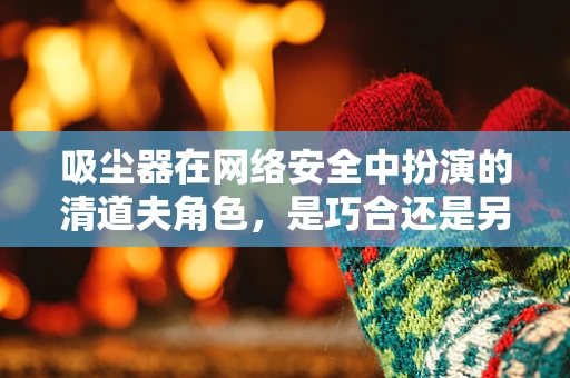吸尘器在网络安全中扮演的清道夫角色，是巧合还是另有深意？