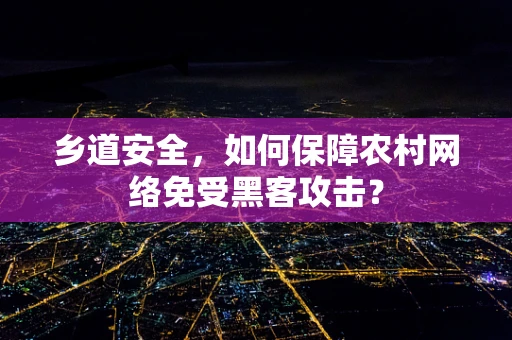 乡道安全，如何保障农村网络免受黑客攻击？