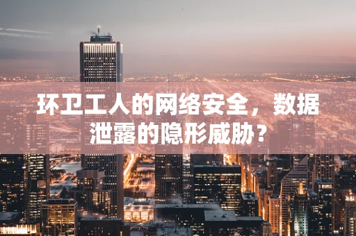 环卫工人的网络安全，数据泄露的隐形威胁？