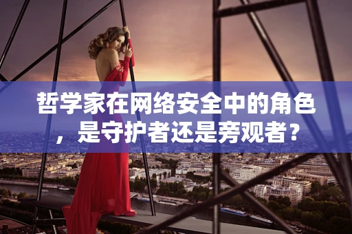 哲学家在网络安全中的角色，是守护者还是旁观者？