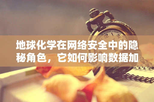 地球化学在网络安全中的隐秘角色，它如何影响数据加密与防护？