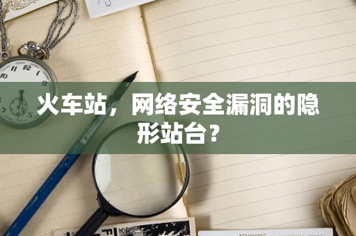 火车站，网络安全漏洞的隐形站台？