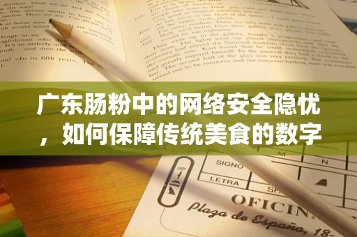 广东肠粉中的网络安全隐忧，如何保障传统美食的数字安全？