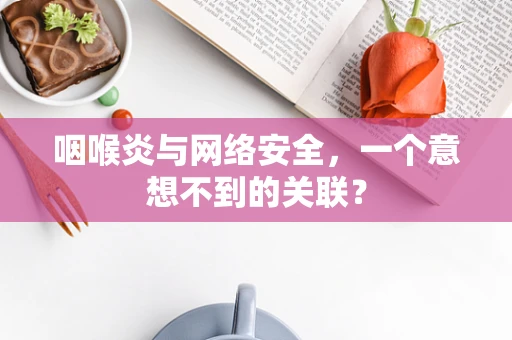 咽喉炎与网络安全，一个意想不到的关联？