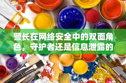 警长在网络安全中的双面角色，守护者还是信息泄露的帮凶？