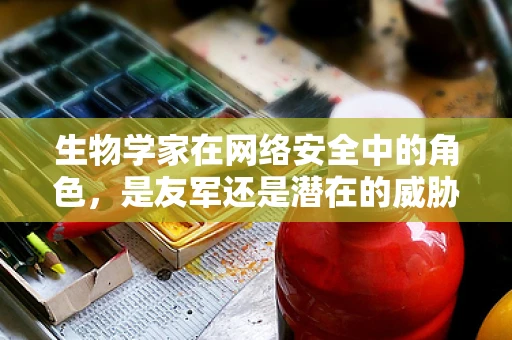 生物学家在网络安全中的角色，是友军还是潜在的威胁？