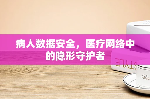 病人数据安全，医疗网络中的隐形守护者