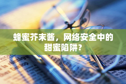 蜂蜜芥末酱，网络安全中的甜蜜陷阱？
