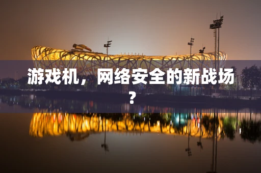 游戏机，网络安全的新战场？