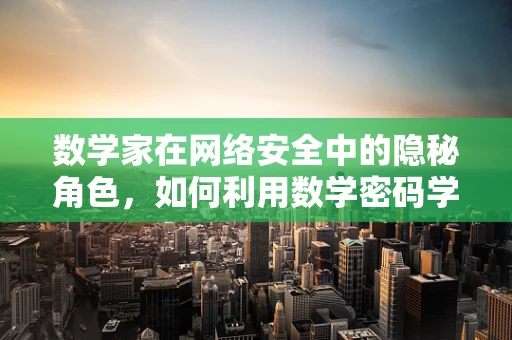 数学家在网络安全中的隐秘角色，如何利用数学密码学保障数据安全？